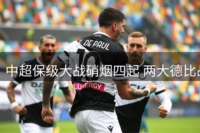 中超保级大战硝烟四起 两大德比战引爆焦点