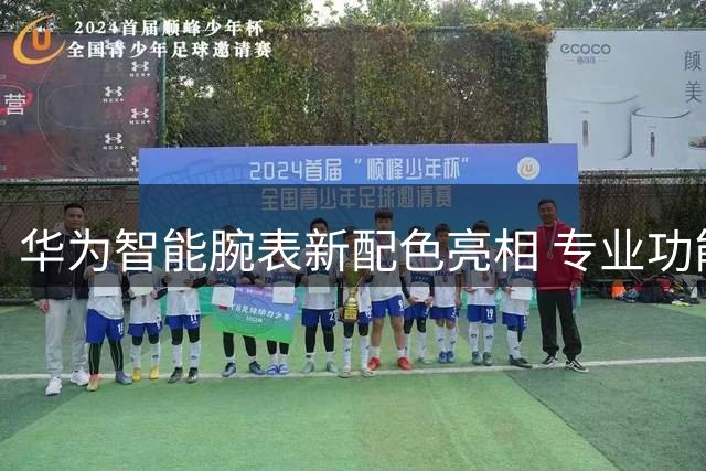 华为智能腕表新配色亮相 专业功能再升级