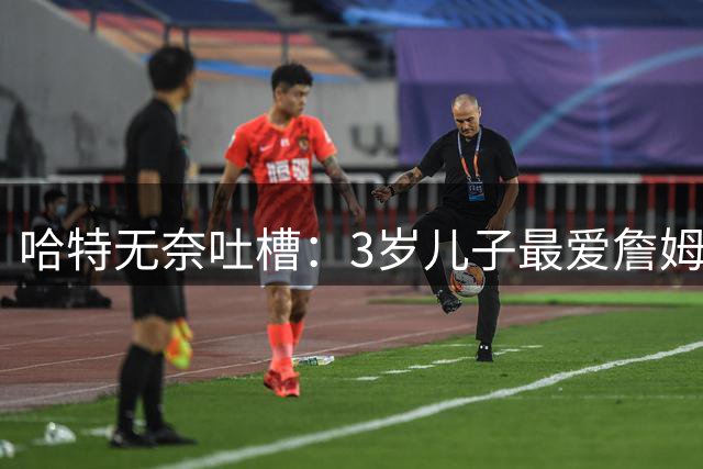 哈特无奈吐槽：3岁儿子最爱詹姆斯而非自己