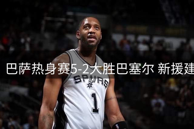 巴萨热身赛5-2大胜巴塞尔 新援建功拉菲尼亚屡失良机