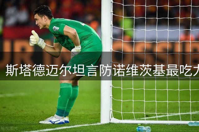 斯塔德迈尔坦言防诺维茨基最吃力 独门绝技令人无解