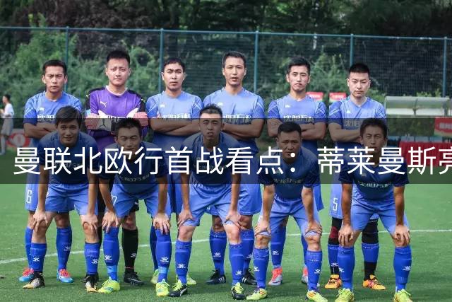 曼联北欧行首战看点：蒂莱曼斯亮相青训小将抢镜 卡里克欲延续热身赛连胜纪录