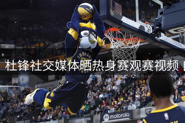 杜锋社交媒体晒热身赛观赛视频 自称铁杆篮球迷