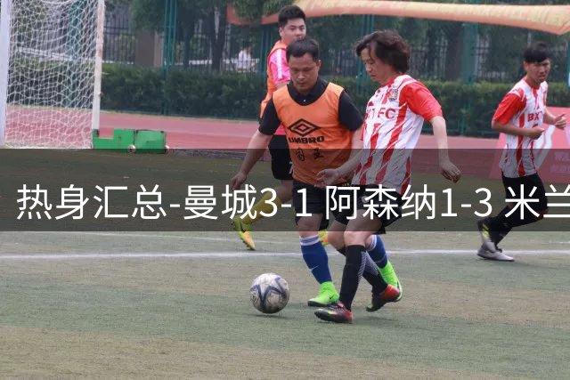 热身汇总-曼城3-1 阿森纳1-3 米兰德比平大巴黎脆败